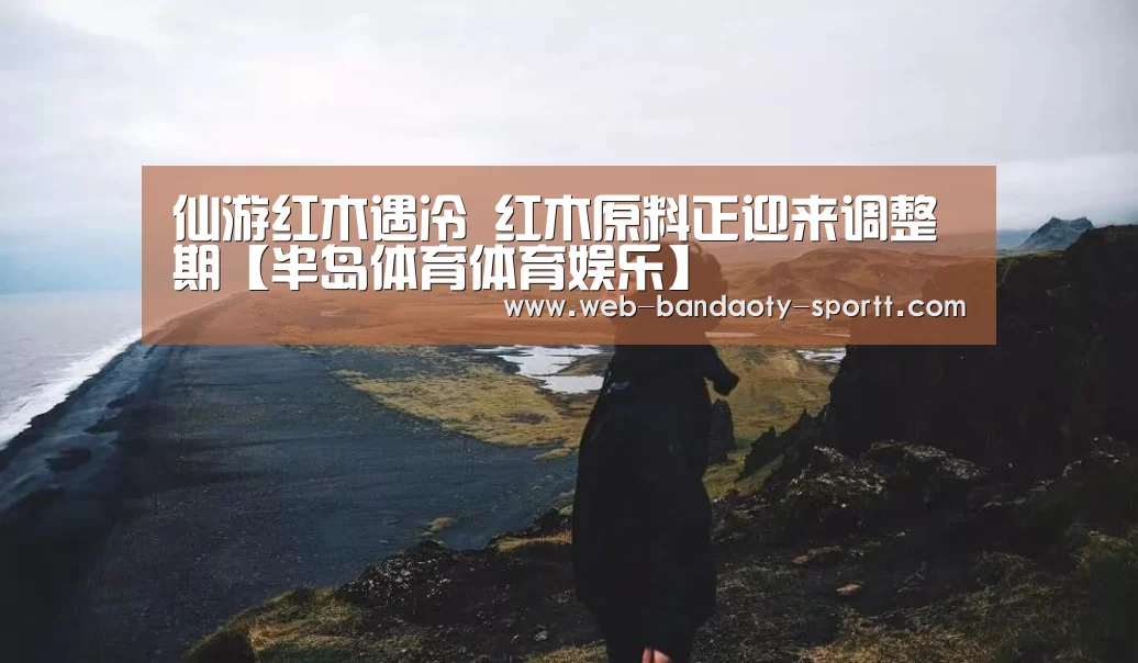 仙游红木遇冷 红木原料正迎来调整期【半岛体育体育娱乐】