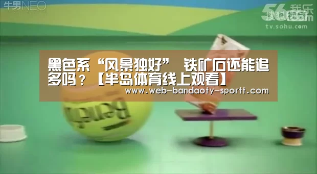 黑色系“风景独好” 铁矿石还能追多吗？【半岛体育线上观看】