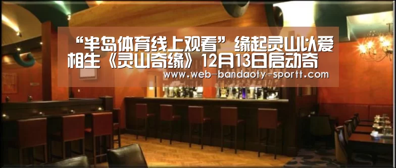 “半岛体育线上观看”缘起灵山以爱相生《灵山奇缘》12月13日启动奇缘公测(图4) 半岛体育体育娱乐