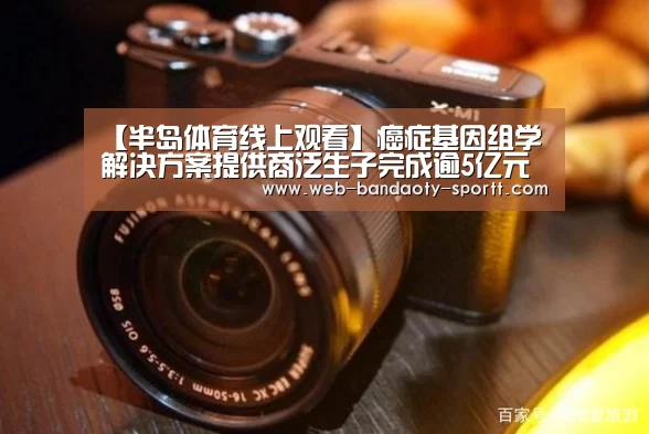 【半岛体育线上观看】癌症基因组学解决方案提供商泛生子完成逾5亿元新一轮融资