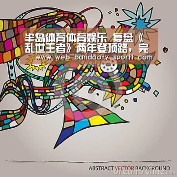 半岛体育体育娱乐_复盘《乱世王者》两年登顶路,完美协作、精品运营、(图3) 半岛体育线上观看